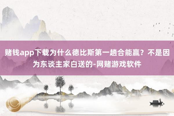 赌钱app下载为什么德比斯第一趟合能赢？不是因为东谈主家白送的-网赌游戏软件