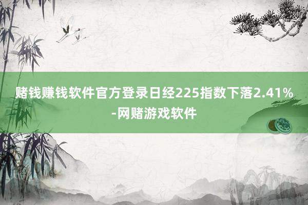 赌钱赚钱软件官方登录日经225指数下落2.41%-网赌游戏软件