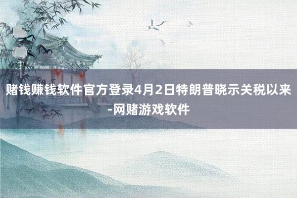 赌钱赚钱软件官方登录4月2日特朗普晓示关税以来-网赌游戏软件