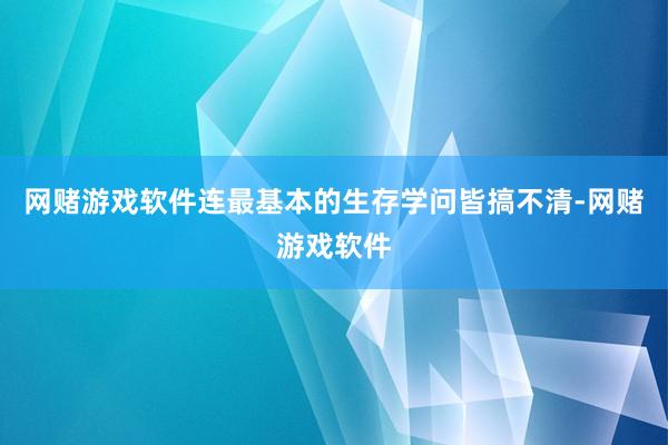 网赌游戏软件连最基本的生存学问皆搞不清-网赌游戏软件