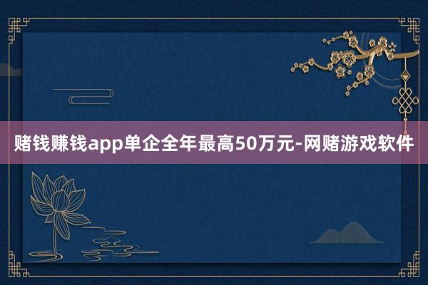 赌钱赚钱app单企全年最高50万元-网赌游戏软件