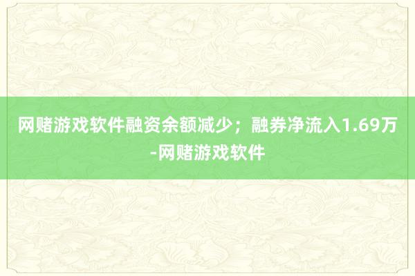 网赌游戏软件融资余额减少；融券净流入1.69万-网赌游戏软件