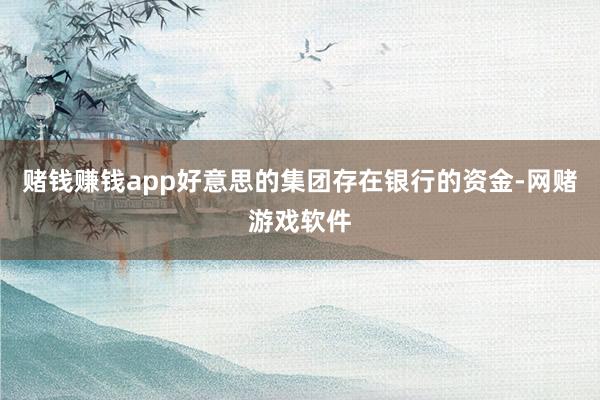 赌钱赚钱app好意思的集团存在银行的资金-网赌游戏软件