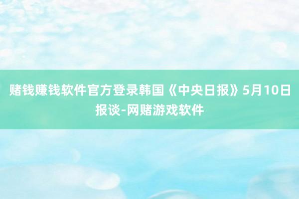 赌钱赚钱软件官方登录韩国《中央日报》5月10日报谈-网赌游戏软件