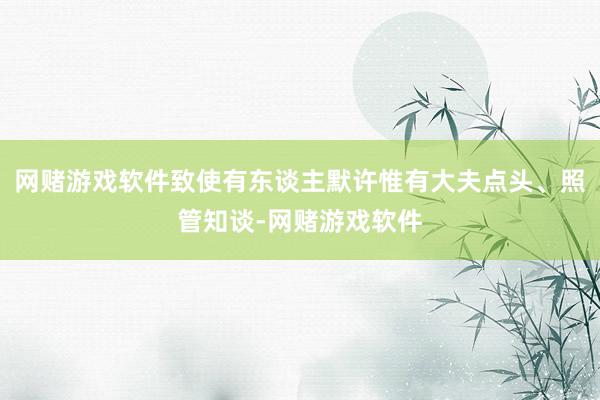 网赌游戏软件致使有东谈主默许惟有大夫点头、照管知谈-网赌游戏软件