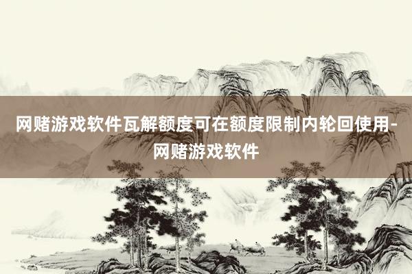 网赌游戏软件瓦解额度可在额度限制内轮回使用-网赌游戏软件