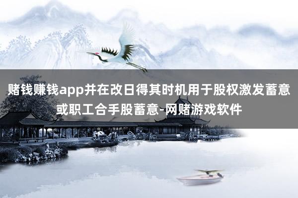 赌钱赚钱app并在改日得其时机用于股权激发蓄意或职工合手股蓄意-网赌游戏软件