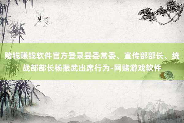 赌钱赚钱软件官方登录县委常委、宣传部部长、统战部部长杨振武出席行为-网赌游戏软件