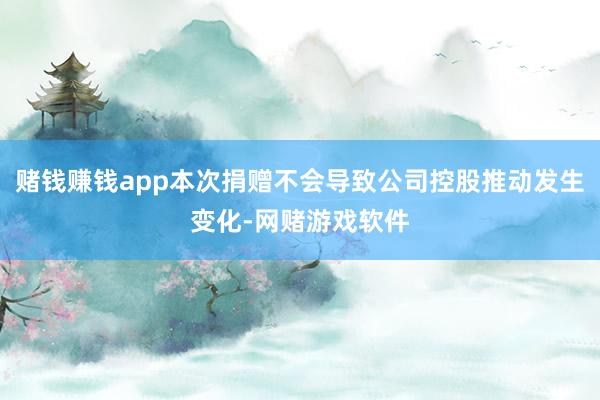 赌钱赚钱app本次捐赠不会导致公司控股推动发生变化-网赌游戏软件