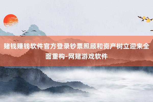 赌钱赚钱软件官方登录钞票照顾和资产树立迎来全面重构-网赌游戏软件