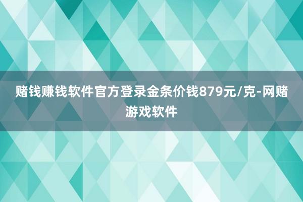 赌钱赚钱软件官方登录金条价钱879元/克-网赌游戏软件