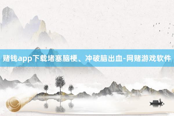 赌钱app下载堵塞脑梗、冲破脑出血-网赌游戏软件