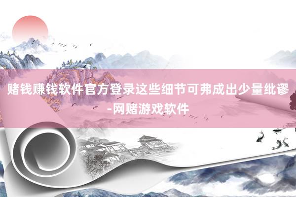 赌钱赚钱软件官方登录这些细节可弗成出少量纰谬-网赌游戏软件