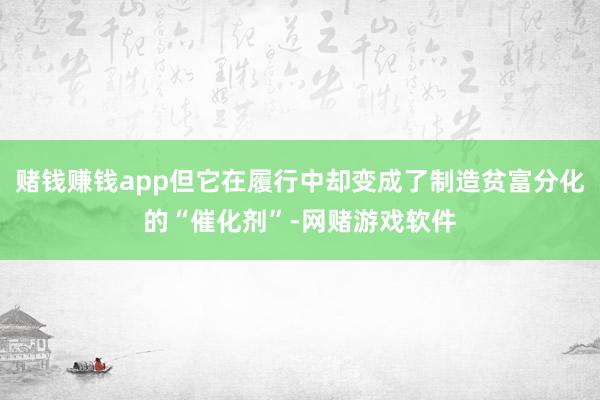 赌钱赚钱app但它在履行中却变成了制造贫富分化的“催化剂”-网赌游戏软件