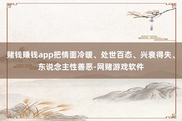 赌钱赚钱app把情面冷暖、处世百态、兴衰得失、东说念主性善恶-网赌游戏软件