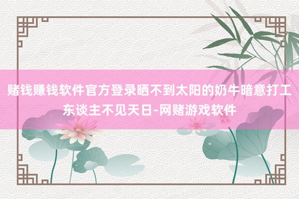 赌钱赚钱软件官方登录晒不到太阳的奶牛暗意打工东谈主不见天日-网赌游戏软件