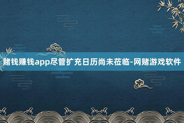 赌钱赚钱app　　尽管扩充日历尚未莅临-网赌游戏软件