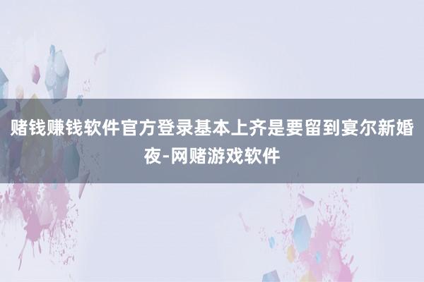 赌钱赚钱软件官方登录基本上齐是要留到宴尔新婚夜-网赌游戏软件