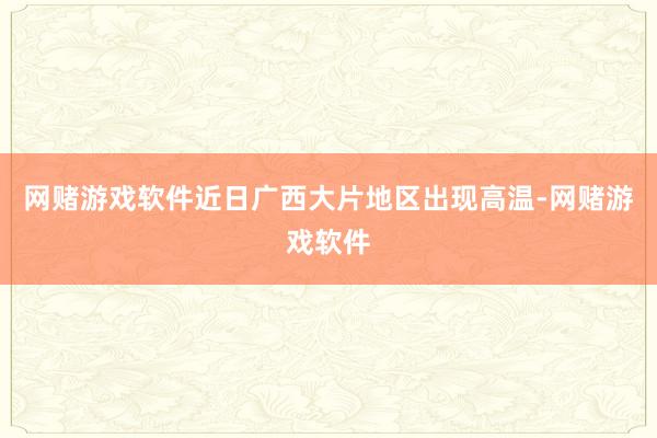 网赌游戏软件近日广西大片地区出现高温-网赌游戏软件