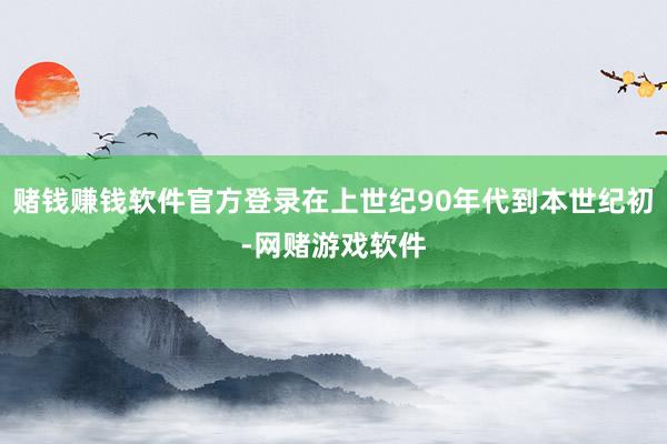 赌钱赚钱软件官方登录在上世纪90年代到本世纪初-网赌游戏软件