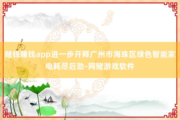 赌钱赚钱app进一步开释广州市海珠区绿色智能家电耗尽后劲-网赌游戏软件