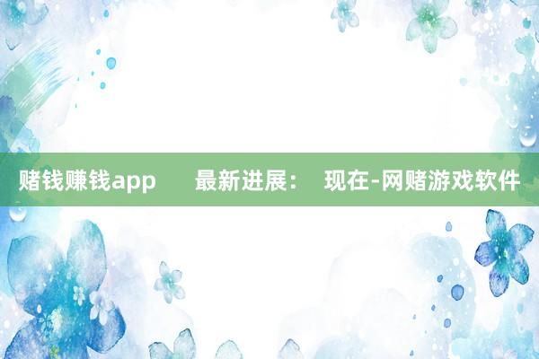 赌钱赚钱app      最新进展：  现在-网赌游戏软件