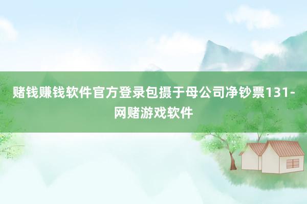 赌钱赚钱软件官方登录包摄于母公司净钞票131-网赌游戏软件