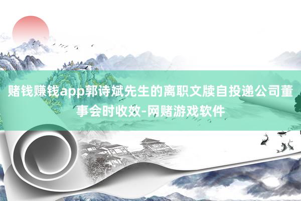 赌钱赚钱app郭诗斌先生的离职文牍自投递公司董事会时收效-网赌游戏软件