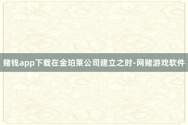 赌钱app下载在金珀莱公司建立之时-网赌游戏软件