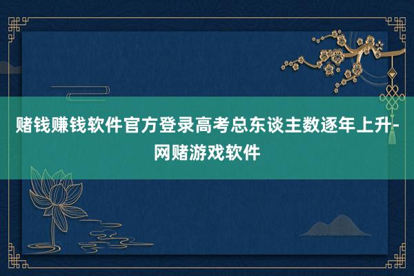 赌钱赚钱软件官方登录高考总东谈主数逐年上升-网赌游戏软件