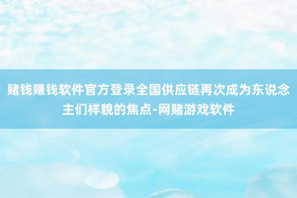 赌钱赚钱软件官方登录全国供应链再次成为东说念主们样貌的焦点-网赌游戏软件