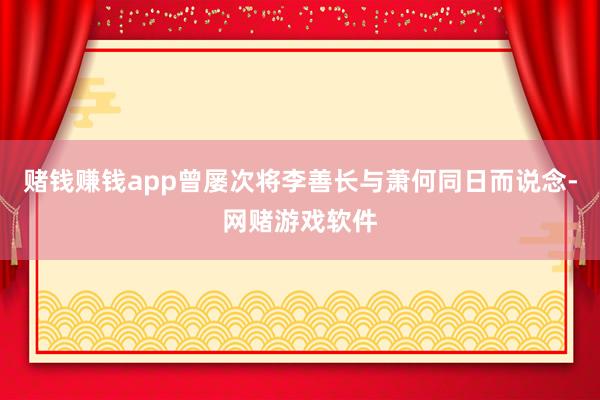 赌钱赚钱app曾屡次将李善长与萧何同日而说念-网赌游戏软件