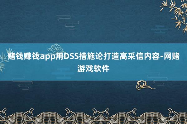 赌钱赚钱app用DSS措施论打造高采信内容-网赌游戏软件