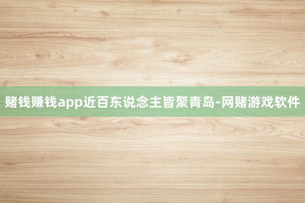 赌钱赚钱app近百东说念主皆聚青岛-网赌游戏软件