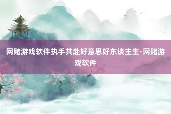 网赌游戏软件执手共赴好意思好东谈主生-网赌游戏软件