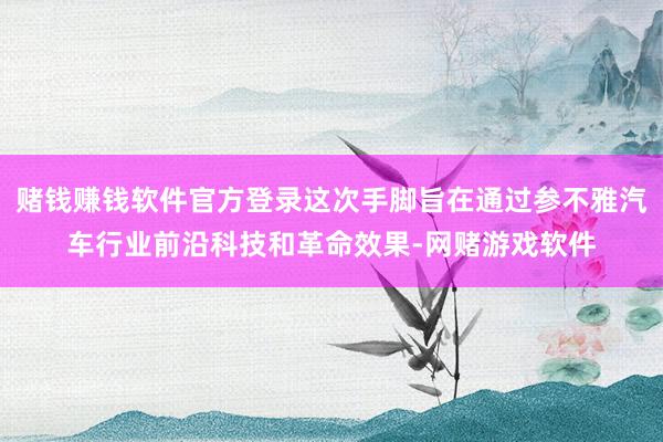 赌钱赚钱软件官方登录这次手脚旨在通过参不雅汽车行业前沿科技和革命效果-网赌游戏软件