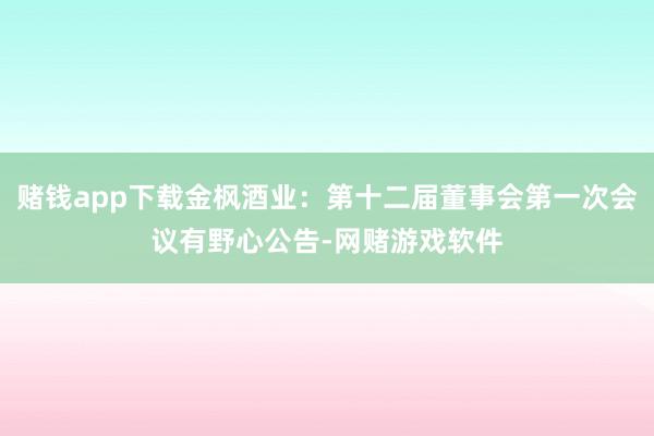 赌钱app下载金枫酒业：第十二届董事会第一次会议有野心公告-网赌游戏软件