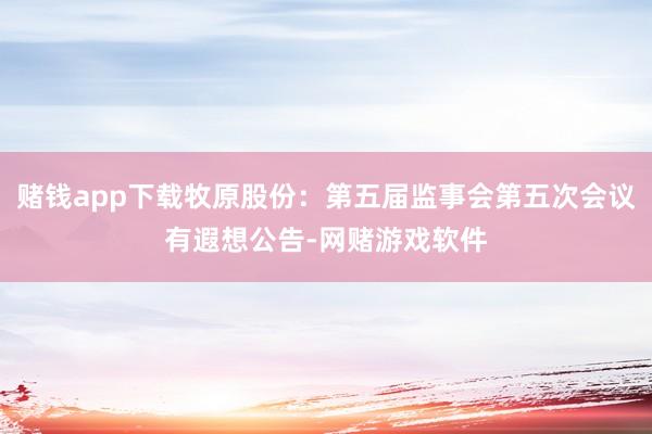 赌钱app下载牧原股份：第五届监事会第五次会议有遐想公告-网赌游戏软件