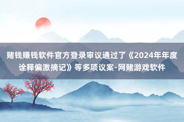 赌钱赚钱软件官方登录审议通过了《2024年年度诠释偏激摘记》等多项议案-网赌游戏软件