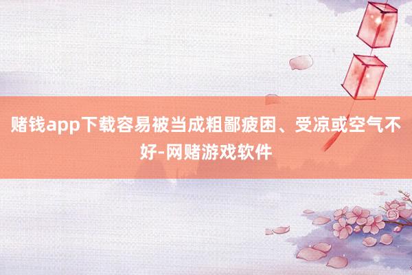 赌钱app下载容易被当成粗鄙疲困、受凉或空气不好-网赌游戏软件
