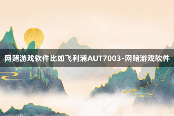 网赌游戏软件比如飞利浦AUT7003-网赌游戏软件
