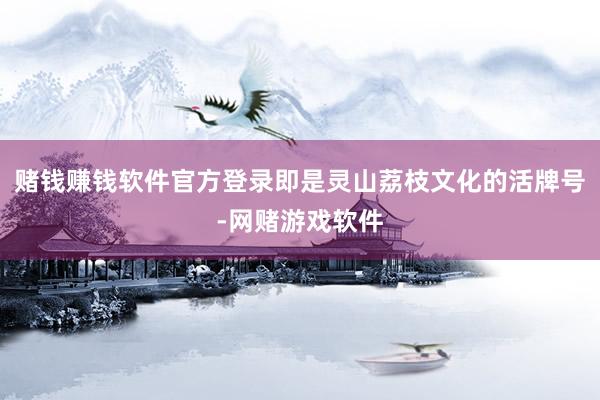赌钱赚钱软件官方登录即是灵山荔枝文化的活牌号-网赌游戏软件