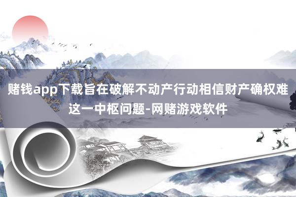 赌钱app下载旨在破解不动产行动相信财产确权难这一中枢问题-网赌游戏软件
