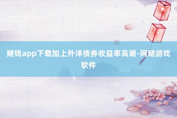 赌钱app下载加上外洋债券收益率高潮-网赌游戏软件