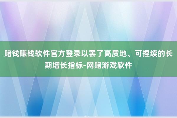 赌钱赚钱软件官方登录以罢了高质地、可捏续的长期增长指标-网赌游戏软件