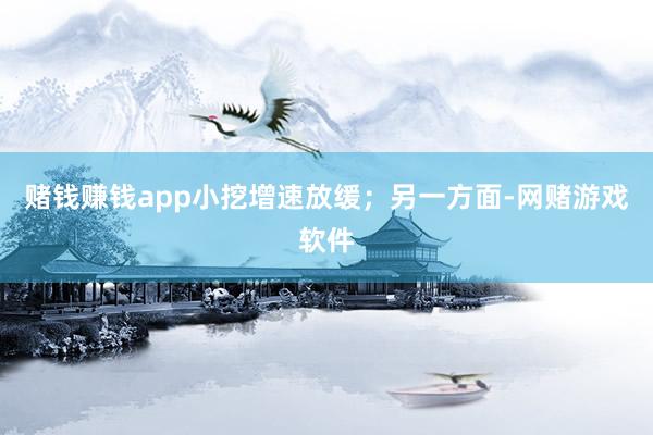 赌钱赚钱app小挖增速放缓；另一方面-网赌游戏软件
