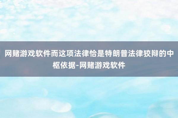 网赌游戏软件而这项法律恰是特朗普法律狡辩的中枢依据-网赌游戏软件
