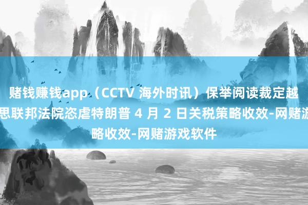赌钱赚钱app（CCTV 海外时讯）保举阅读裁定越权 好意思联邦法院恣虐特朗普 4 月 2 日关税策略收效-网赌游戏软件