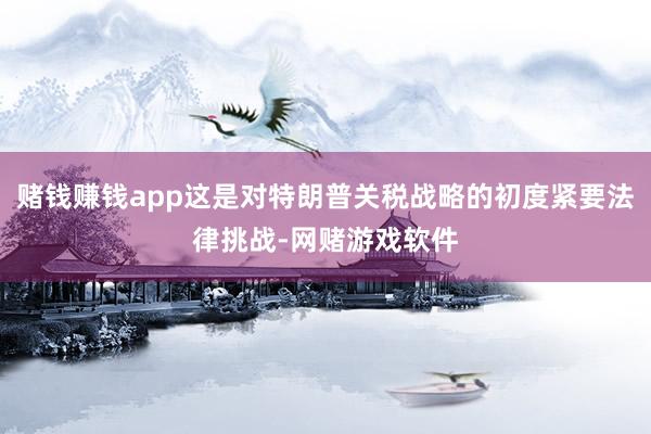 赌钱赚钱app这是对特朗普关税战略的初度紧要法律挑战-网赌游戏软件