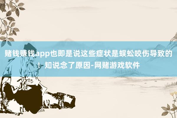 赌钱赚钱app也即是说这些症状是蜈蚣咬伤导致的！知说念了原因-网赌游戏软件